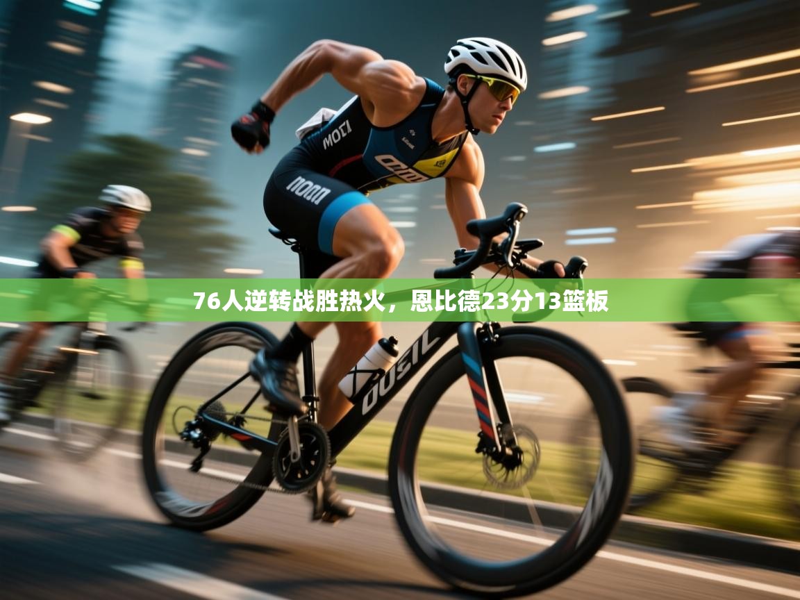 问鼎娱乐pg电子-76人逆转战胜热火，恩比德23分13篮板