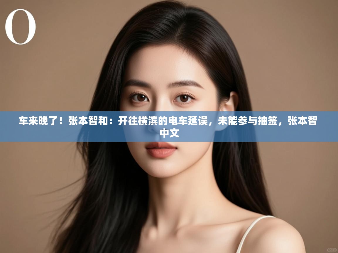 问鼎娱乐iso-车来晚了！张本智和：开往横滨的电车延误，未能参与抽签，张本智 中文