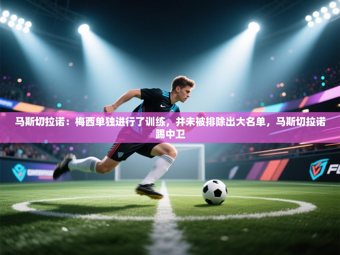 问鼎娱乐下载-马斯切拉诺：梅西单独进行了训练，并未被排除出大名单，马斯切拉诺踢中卫  第1张