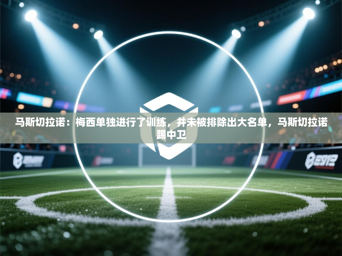 问鼎娱乐下载-马斯切拉诺：梅西单独进行了训练，并未被排除出大名单，马斯切拉诺踢中卫  第4张