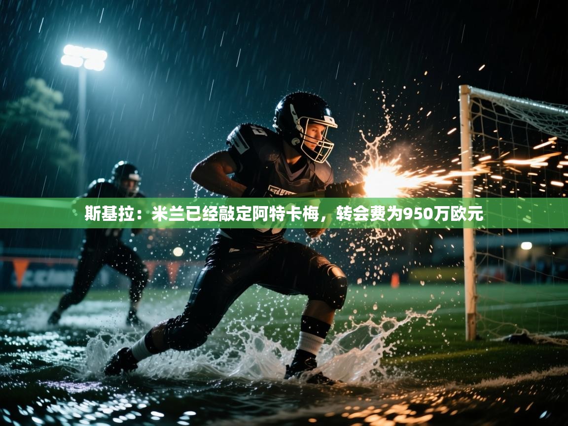 问鼎娱乐pg-斯基拉：米兰已经敲定阿特卡梅，转会费为950万欧元