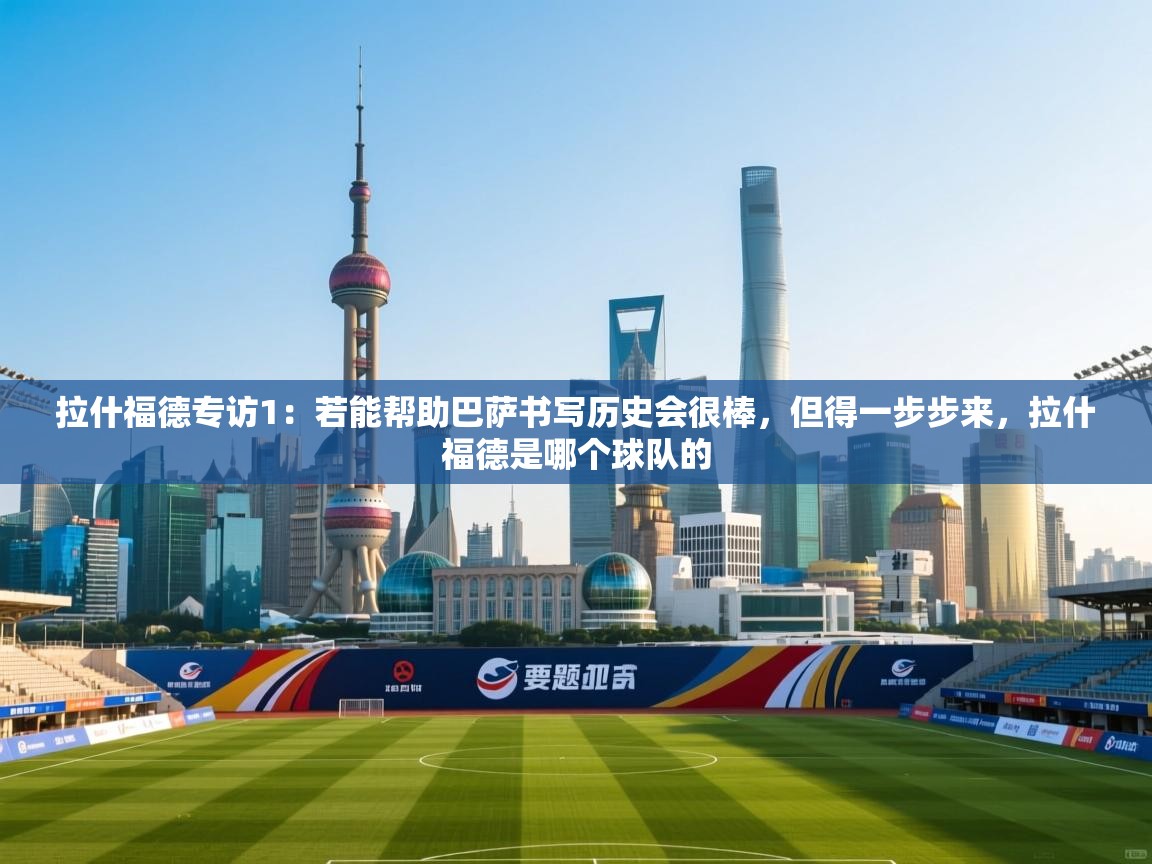 问鼎娱乐在线官网-拉什福德专访1：若能帮助巴萨书写历史会很棒，但得一步步来，拉什福德是哪个球队的