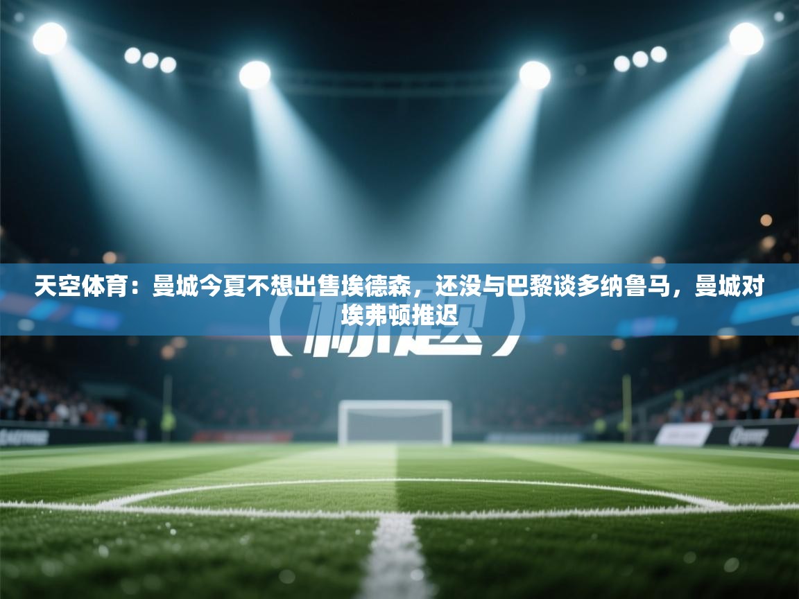 问鼎娱乐链接-天空体育：曼城今夏不想出售埃德森，还没与巴黎谈多纳鲁马，曼城对埃弗顿推迟