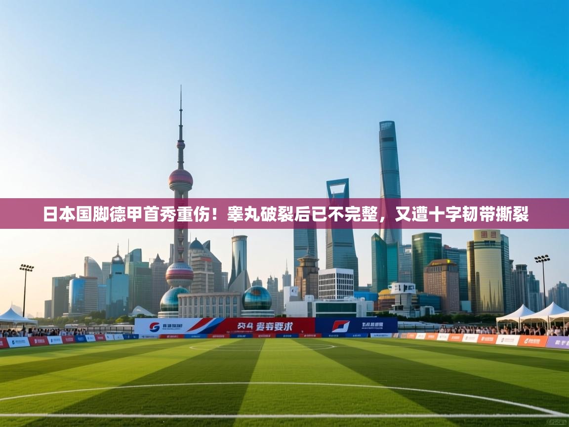 问鼎娱乐iso-日本国脚德甲首秀重伤！睾丸破裂后已不完整，又遭十字韧带撕裂