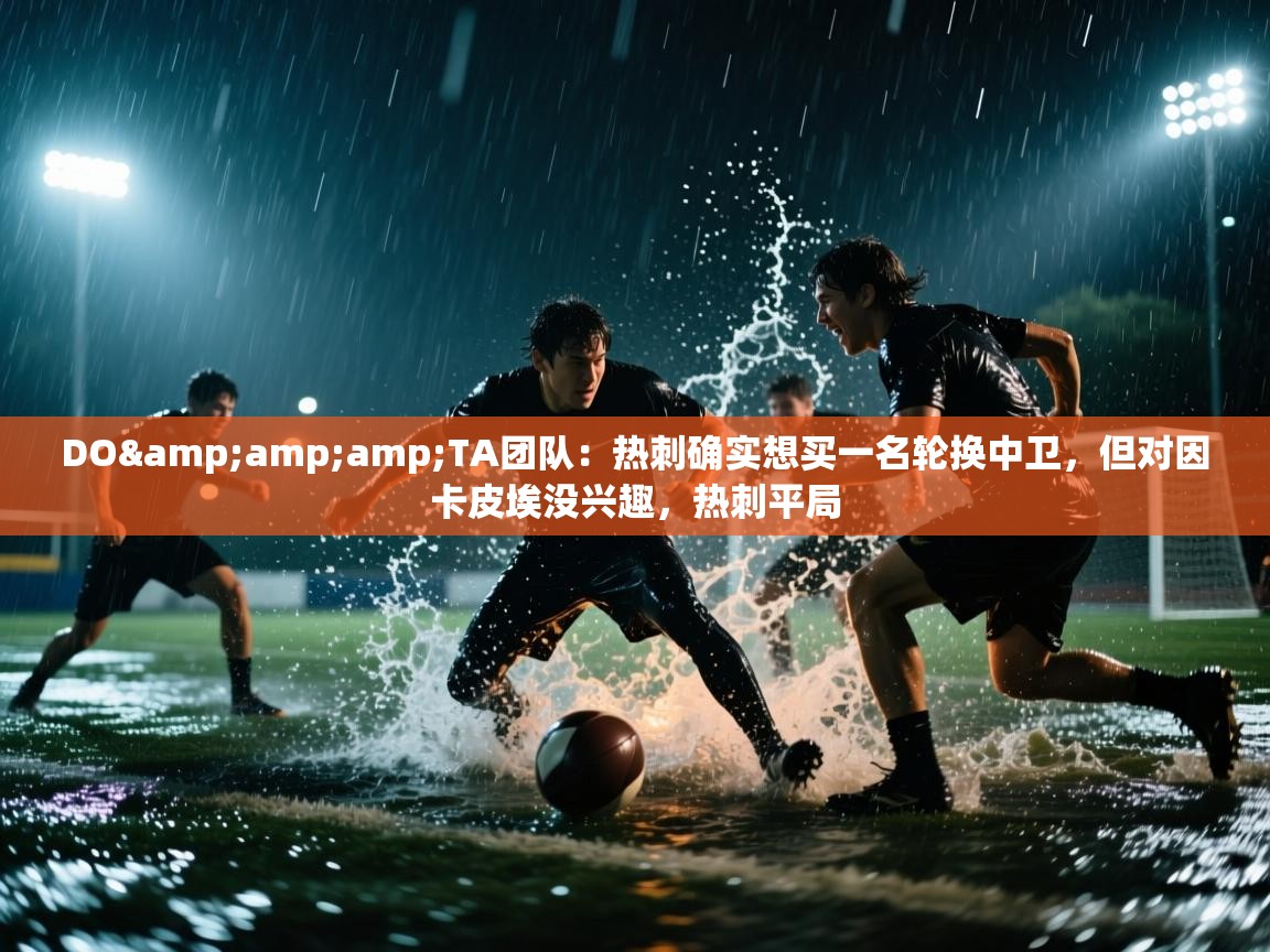 问鼎娱乐在线入口-DO&TA团队：热刺确实想买一名轮换中卫，但对因卡皮埃没兴趣，热刺平局