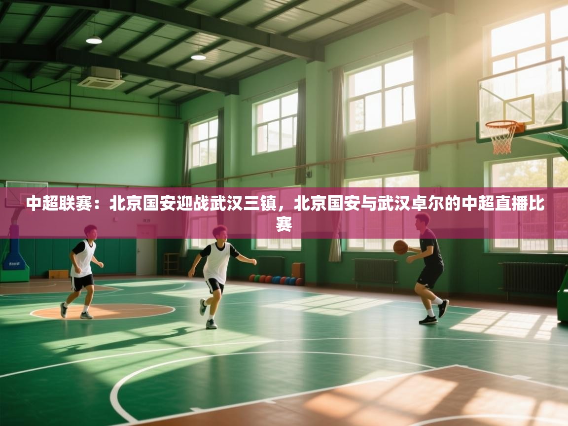 问鼎娱乐入口-中超联赛：北京国安迎战武汉三镇，北京国安与武汉卓尔的中超直播比赛  第3张