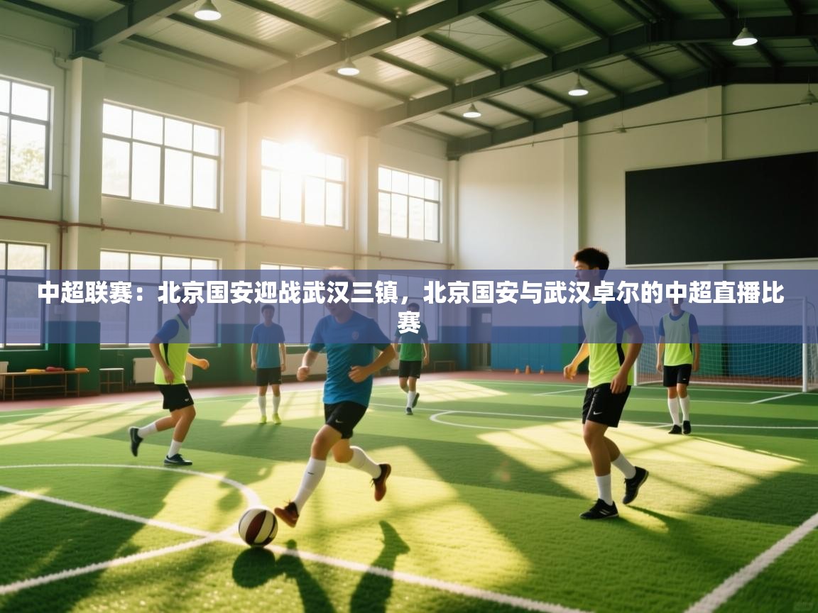 问鼎娱乐入口-中超联赛：北京国安迎战武汉三镇，北京国安与武汉卓尔的中超直播比赛  第2张