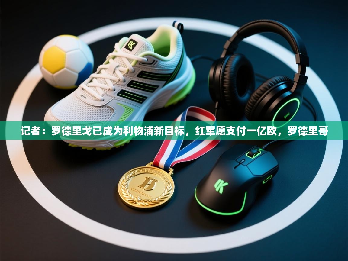 问鼎娱乐在线-记者:罗德里戈已成为利物浦新目标,红军愿支付一亿欧,罗德里哥 第2张