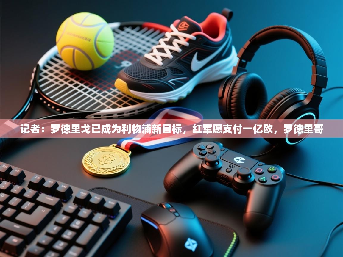 问鼎娱乐在线-记者:罗德里戈已成为利物浦新目标,红军愿支付一亿欧,罗德里哥 第4张