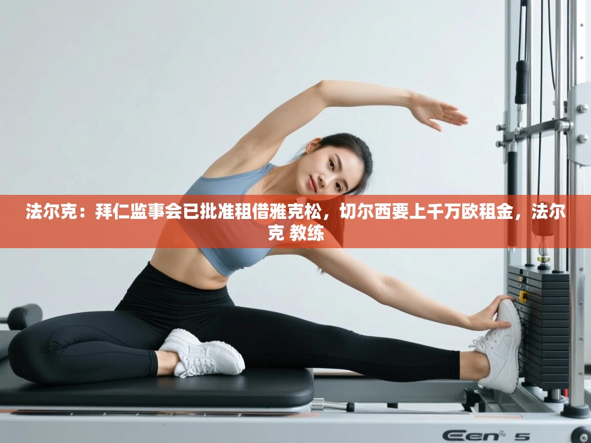 问鼎娱乐官网-法尔克：拜仁监事会已批准租借雅克松，切尔西要上千万欧租金，法尔克 教练