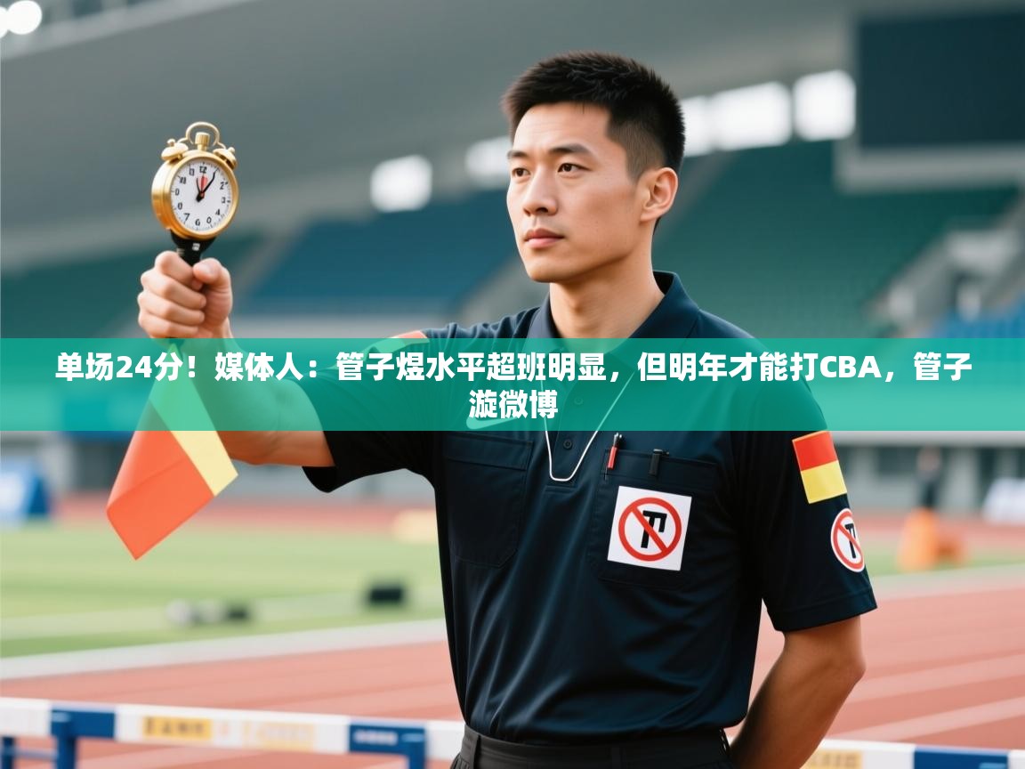 问鼎娱乐app官网下载-单场24分！媒体人：管子煜水平超班明显，但明年才能打CBA，管子漩微博