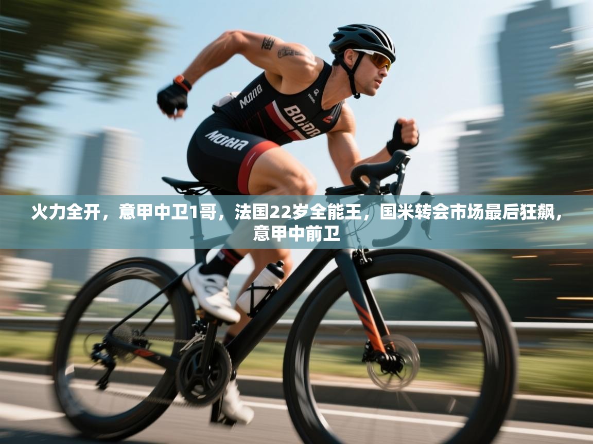 问鼎娱乐链接-火力全开，意甲中卫1哥，法国22岁全能王，国米转会市场最后狂飙，意甲中前卫