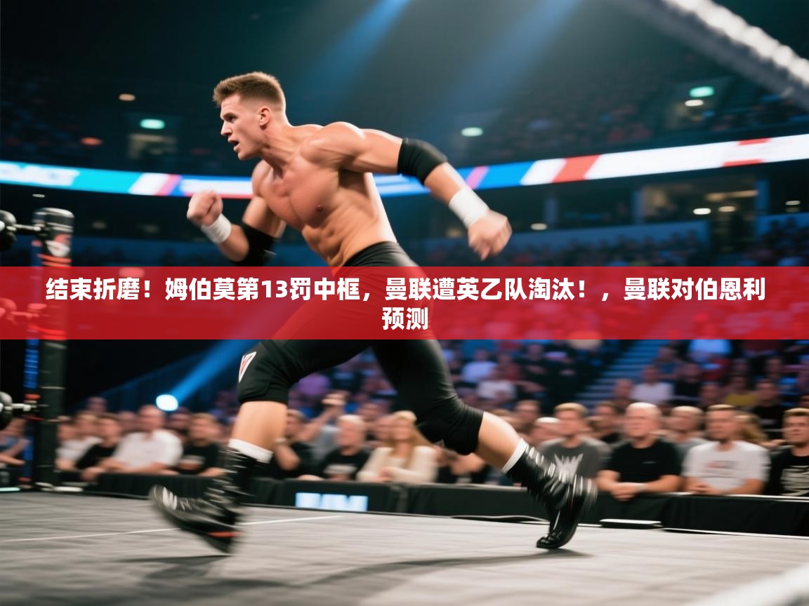 问鼎体育-结束折磨！姆伯莫第13罚中框，曼联遭英乙队淘汰！，曼联对伯恩利预测