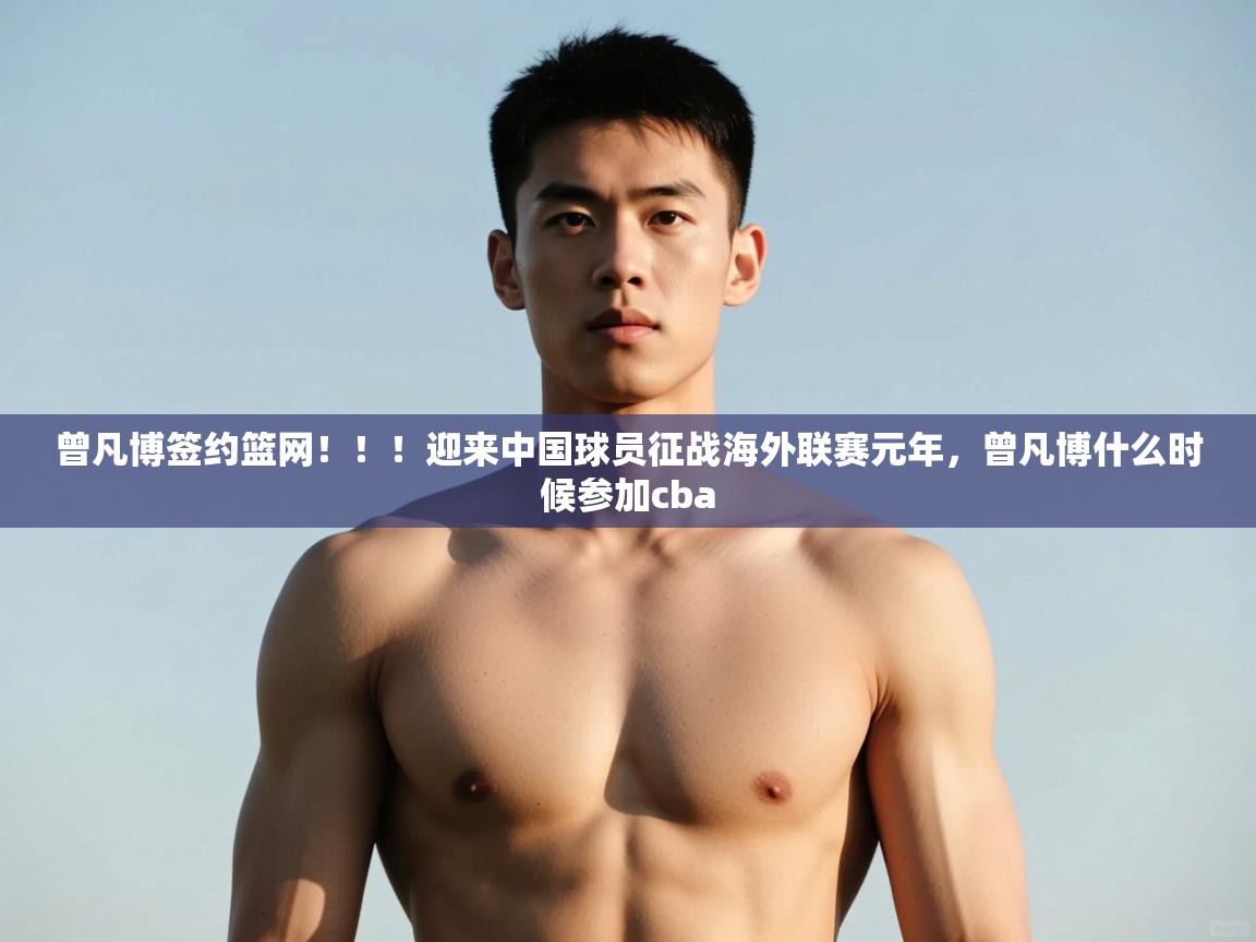 问鼎体育官网-曾凡博签约篮网！！！迎来中国球员征战海外联赛元年，曾凡博什么时候参加cba  第1张