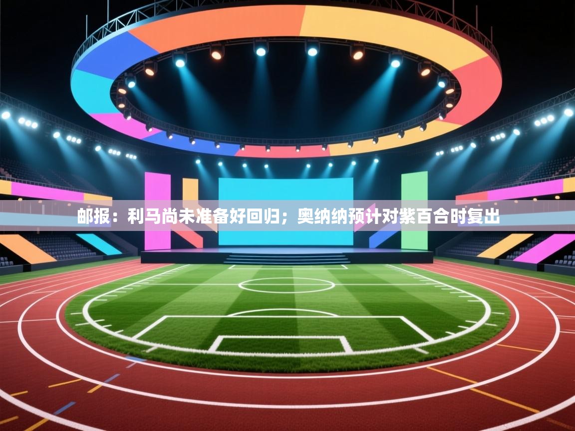 问鼎娱乐app-邮报：利马尚未准备好回归；奥纳纳预计对紫百合时复出