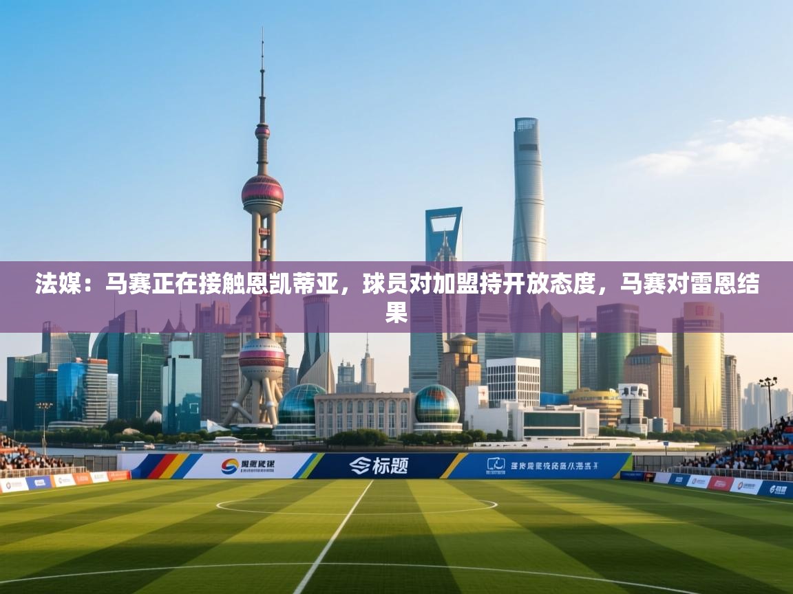 问鼎体育app-法媒：马赛正在接触恩凯蒂亚，球员对加盟持开放态度，马赛对雷恩结果