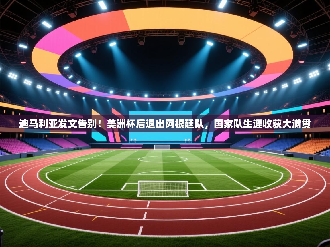 问鼎娱乐app官网-迪马利亚发文告别!美洲杯后退出阿根廷队,国家队生涯收获大满贯 第3张