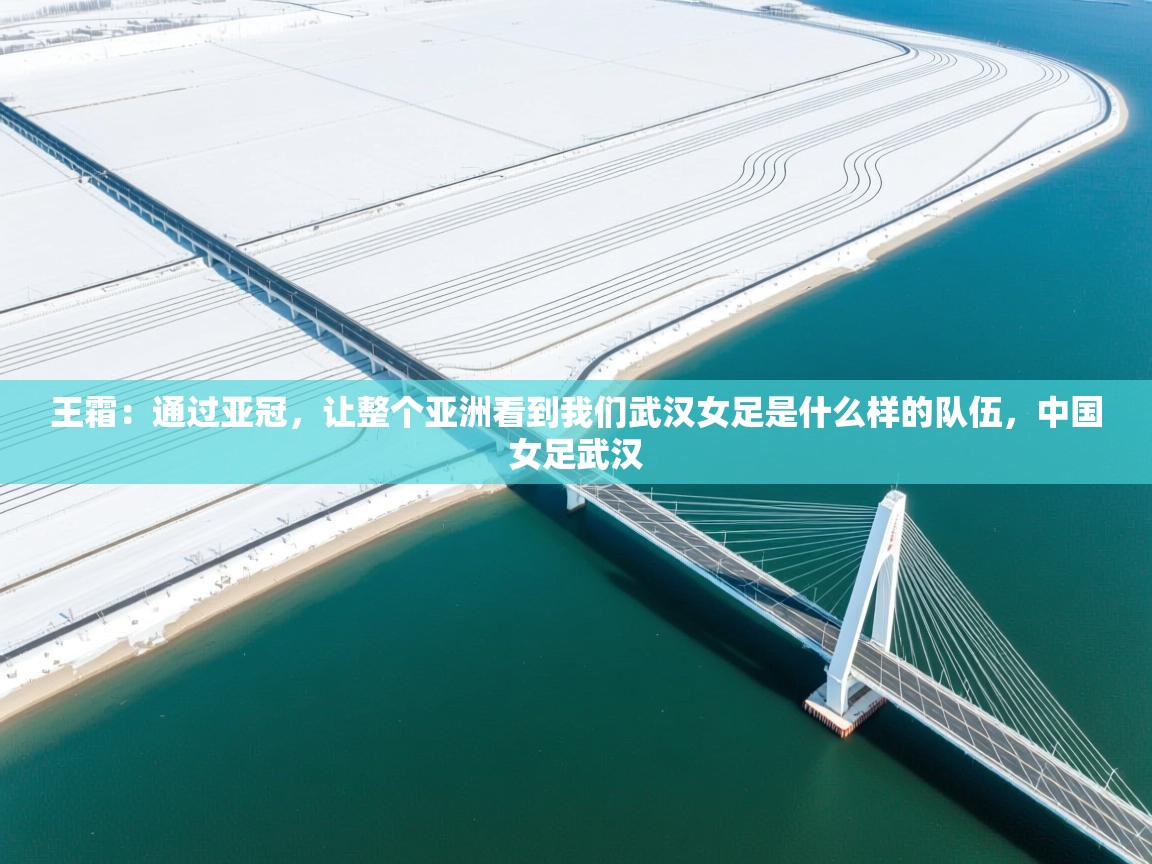 问鼎体育app-王霜：通过亚冠，让整个亚洲看到我们武汉女足是什么样的队伍，中国女足武汉