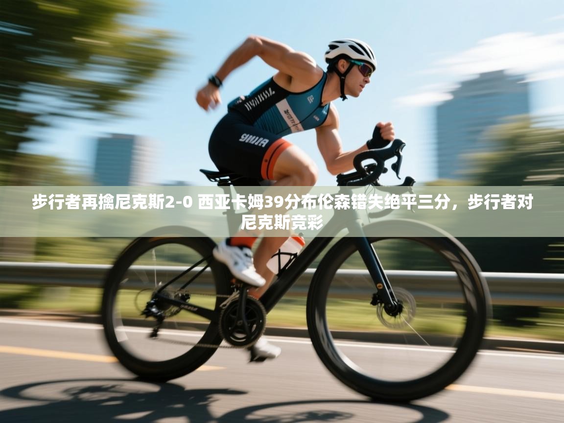 问鼎娱乐pg下载-步行者再擒尼克斯2-0 西亚卡姆39分布伦森错失绝平三分,步行者对尼克斯竞彩 第3张