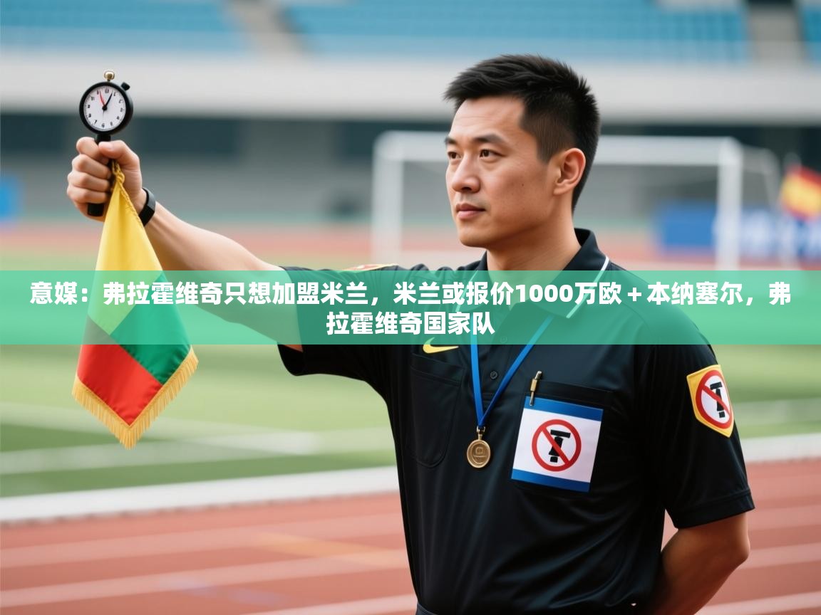 问鼎app注册官网-意媒：弗拉霍维奇只想加盟米兰，米兰或报价1000万欧＋本纳塞尔，弗拉霍维奇国家队