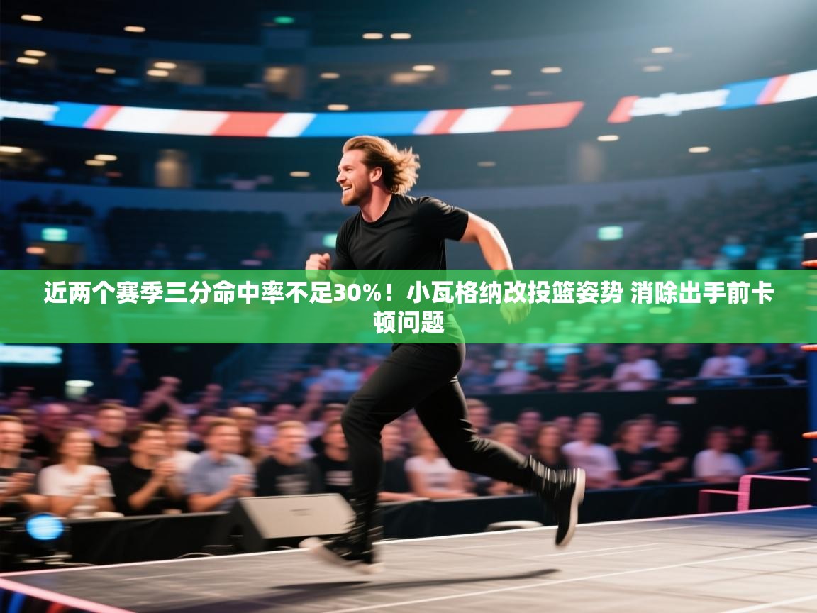 问鼎娱乐网址-近两个赛季三分命中率不足30%！小瓦格纳改投篮姿势 消除出手前卡顿问题  第4张