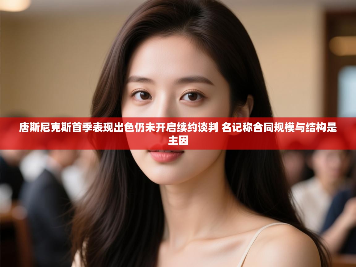 问鼎娱乐在线-唐斯尼克斯首季表现出色仍未开启续约谈判 名记称合同规模与结构是主因  第1张