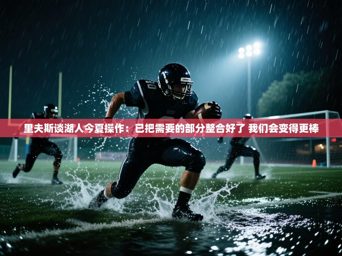 问鼎娱乐官网地址-里夫斯谈湖人今夏操作：已把需要的部分整合好了 我们会变得更棒