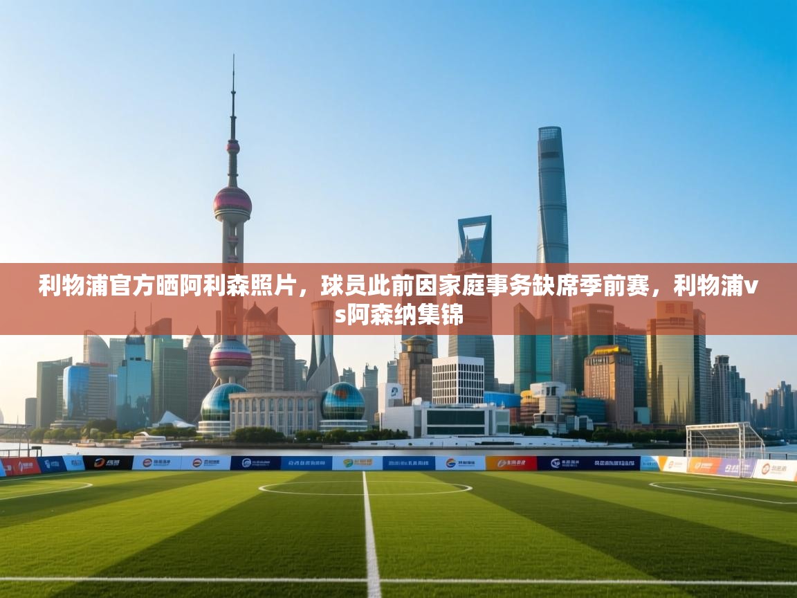 问鼎娱乐在线-利物浦官方晒阿利森照片，球员此前因家庭事务缺席季前赛，利物浦vs阿森纳集锦