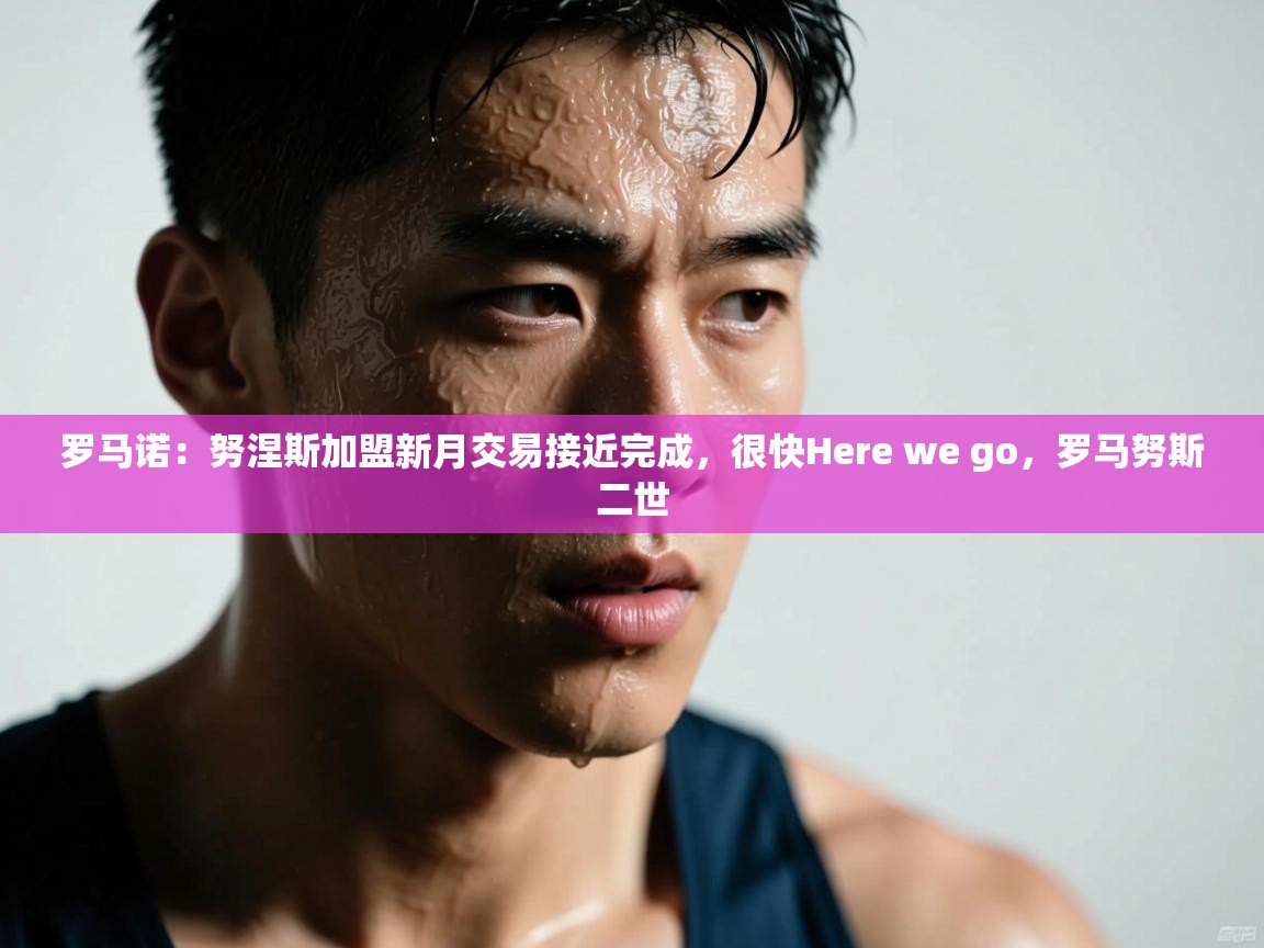 问鼎娱乐链接-罗马诺：努涅斯加盟新月交易接近完成，很快Here we go，罗马努斯二世