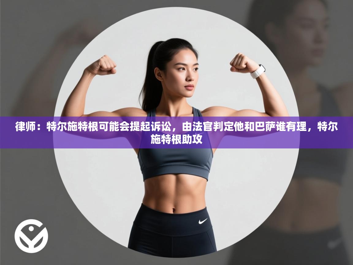 问鼎体育官网入口-律师：特尔施特根可能会提起诉讼，由法官判定他和巴萨谁有理，特尔施特根助攻  第1张