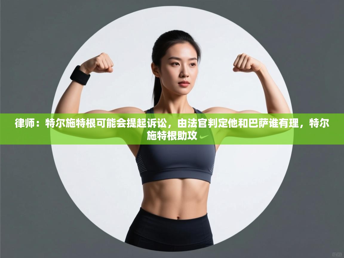 问鼎体育官网入口-律师：特尔施特根可能会提起诉讼，由法官判定他和巴萨谁有理，特尔施特根助攻  第3张