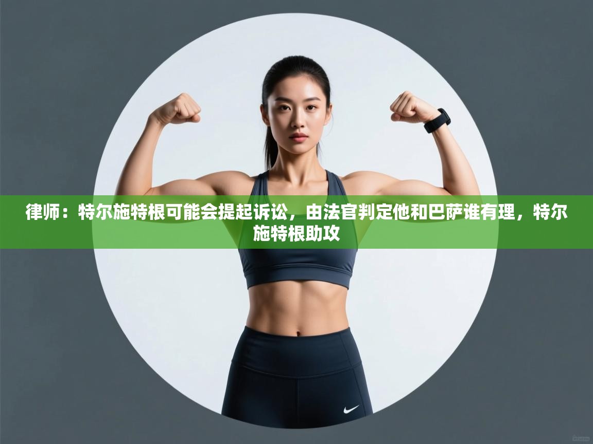 问鼎体育官网入口-律师：特尔施特根可能会提起诉讼，由法官判定他和巴萨谁有理，特尔施特根助攻  第4张