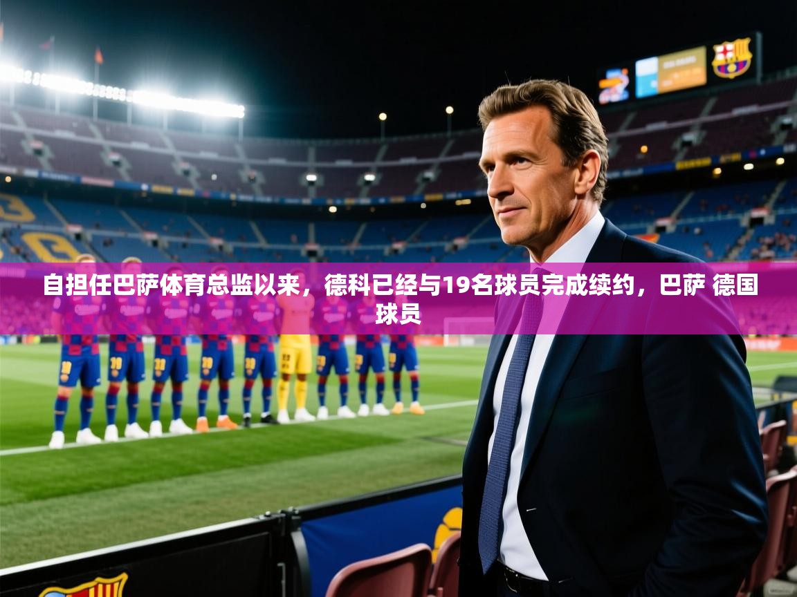 -自担任巴萨体育总监以来，德科已经与19名球员完成续约，巴萨 德国球员