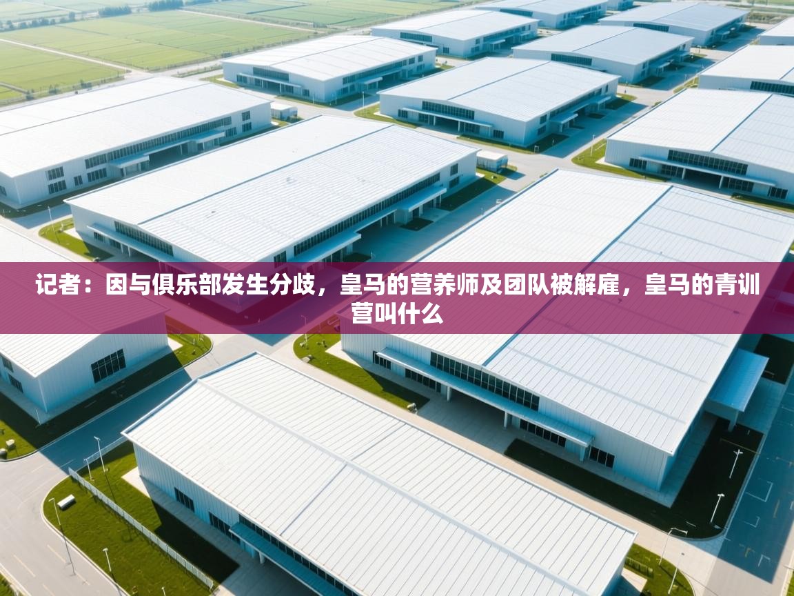 问鼎娱乐app官方下载-记者：因与俱乐部发生分歧，皇马的营养师及团队被解雇，皇马的青训营叫什么