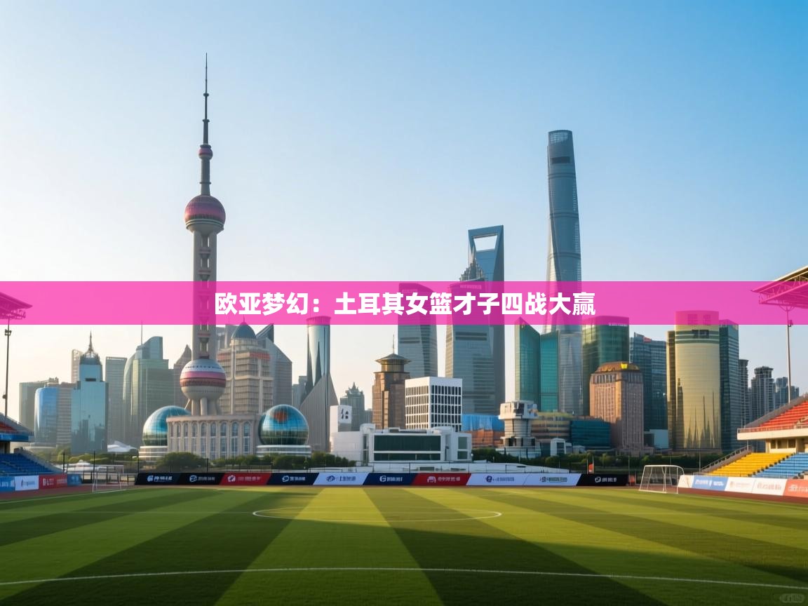 问鼎娱乐在线官网-欧亚梦幻：土耳其女篮才子四战大赢  第4张