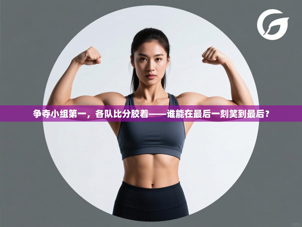 问鼎体育下载-争夺小组第一,各队比分胶着——谁能在最后一刻笑到最后? 第1张