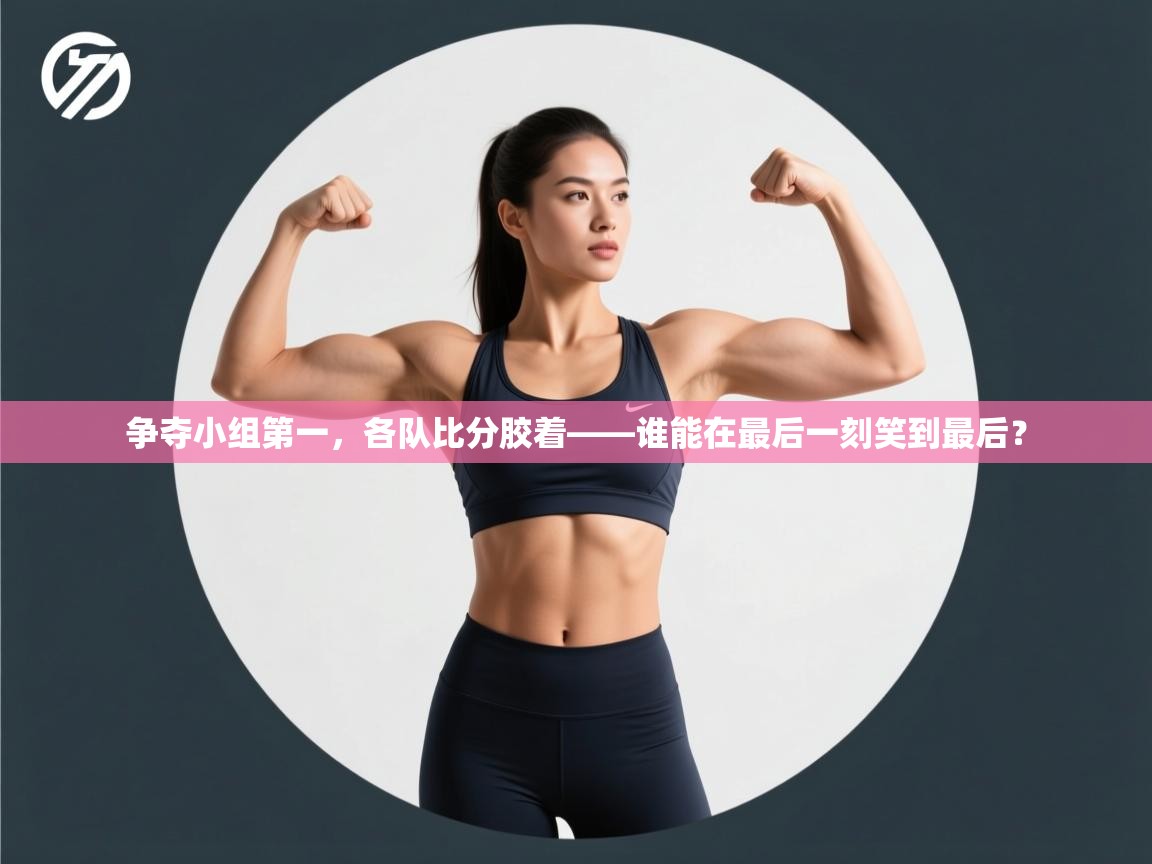 问鼎体育下载-争夺小组第一,各队比分胶着——谁能在最后一刻笑到最后? 第2张