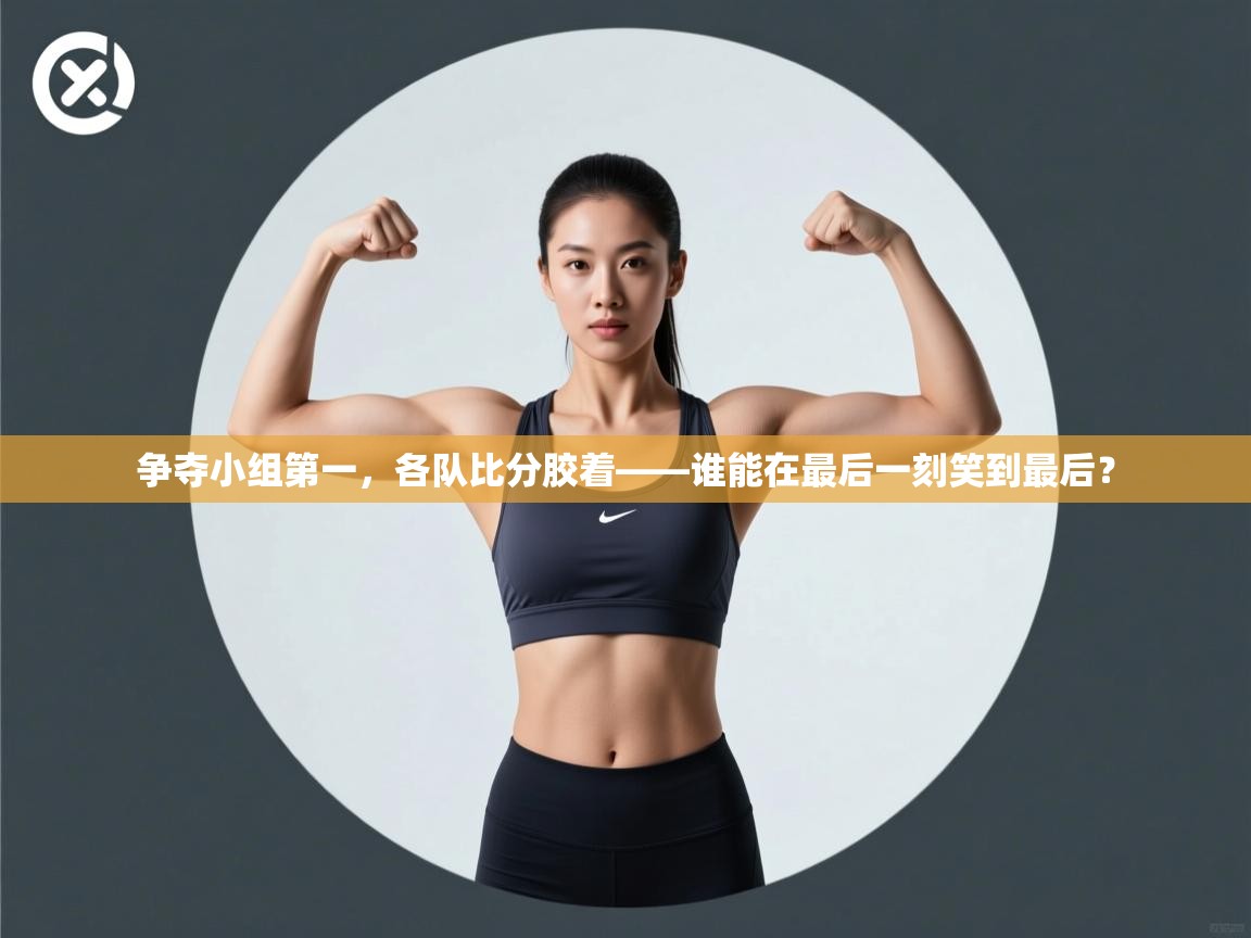 问鼎体育下载-争夺小组第一,各队比分胶着——谁能在最后一刻笑到最后? 第4张