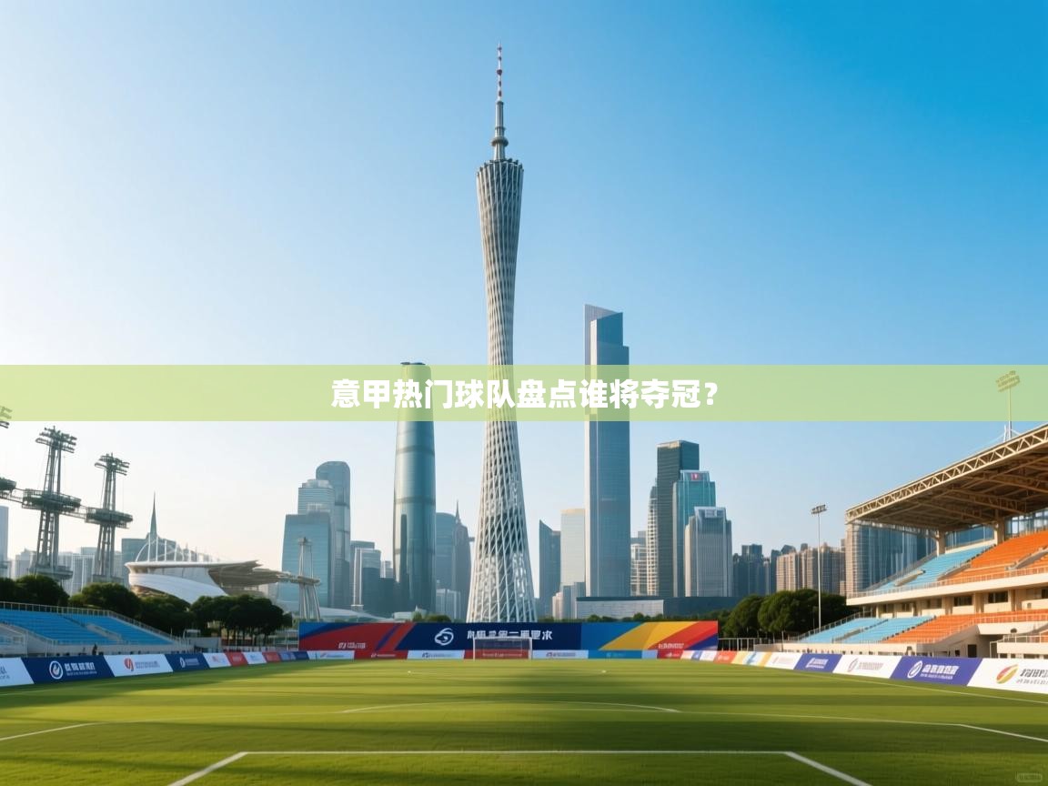 问鼎娱乐pg-意甲热门球队盘点谁将夺冠？