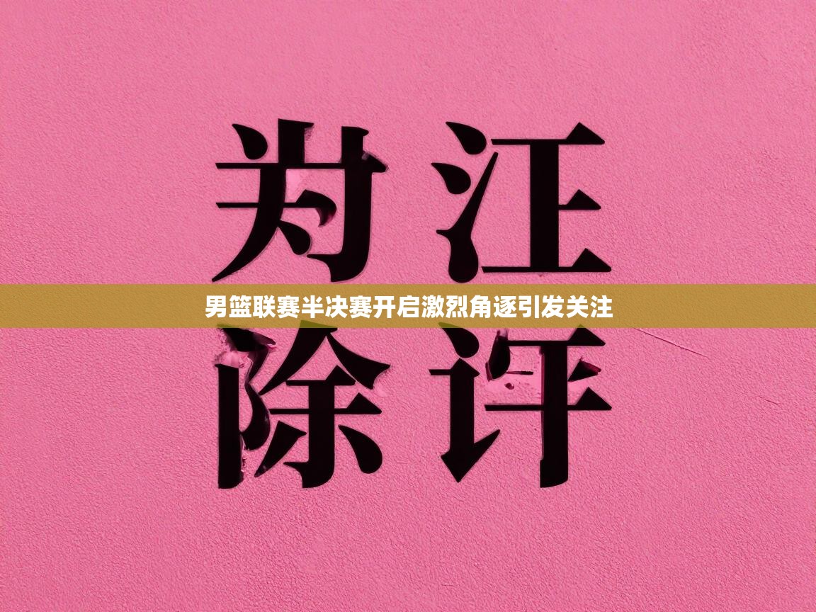 问鼎体育下载-男篮联赛半决赛开启激烈角逐引发关注