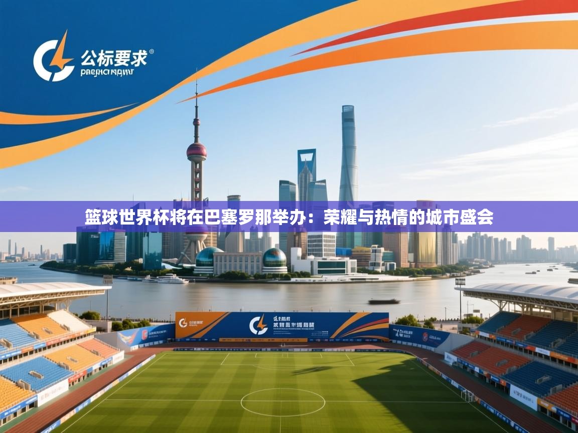 问鼎娱乐网址-篮球世界杯将在巴塞罗那举办：荣耀与热情的城市盛会
