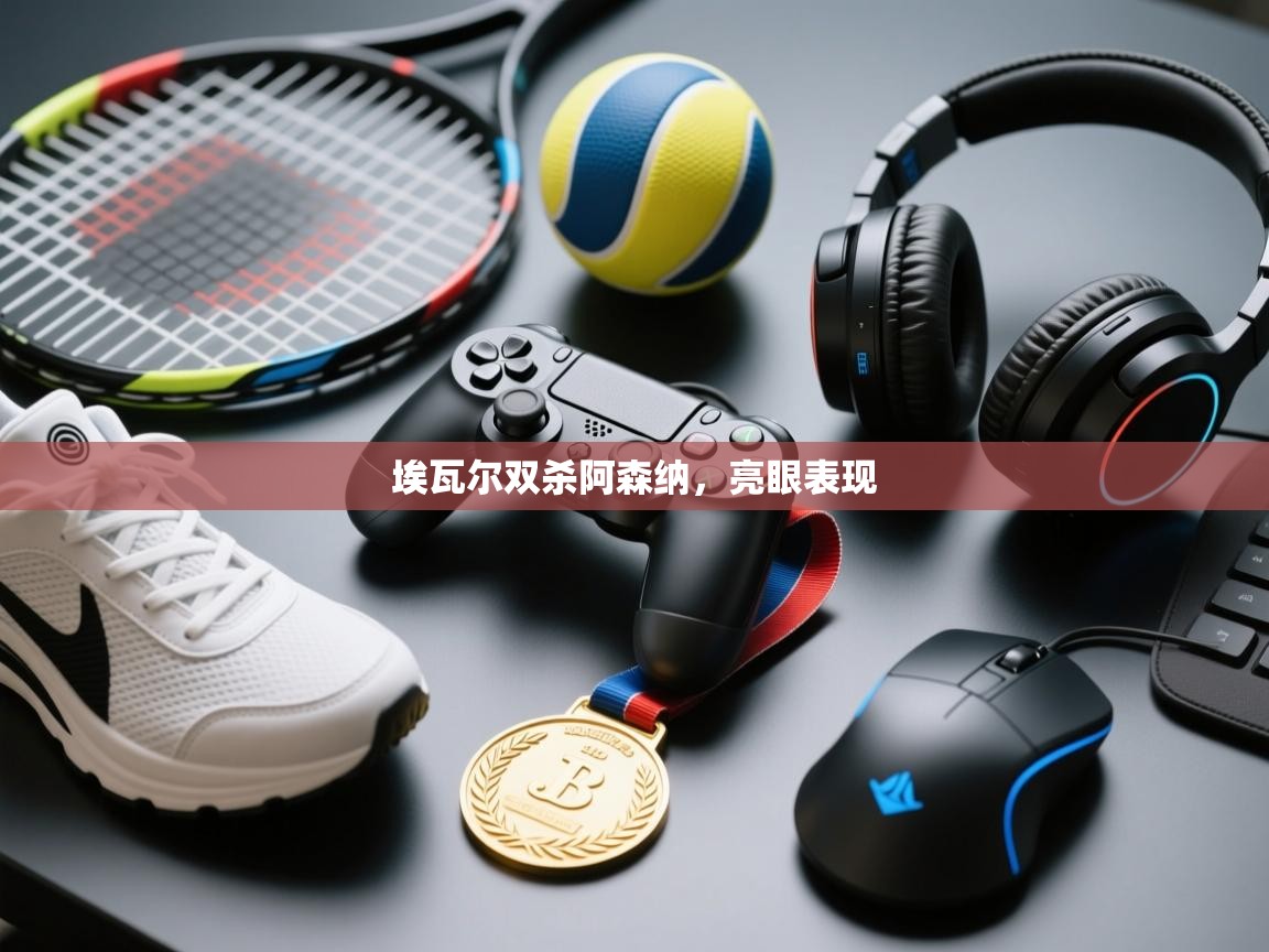 问鼎娱乐官网-埃瓦尔双杀阿森纳，亮眼表现