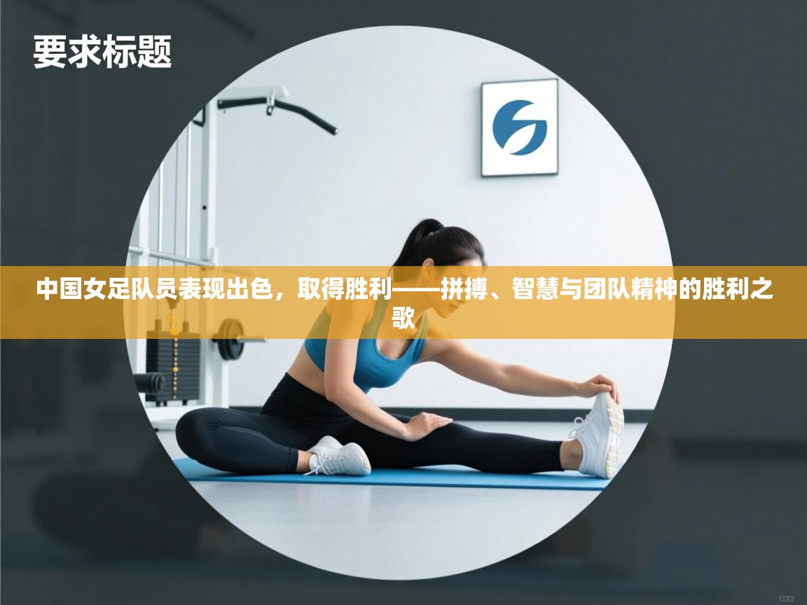 问鼎娱乐ios-中国女足队员表现出色，取得胜利——拼搏、智慧与团队精神的胜利之歌