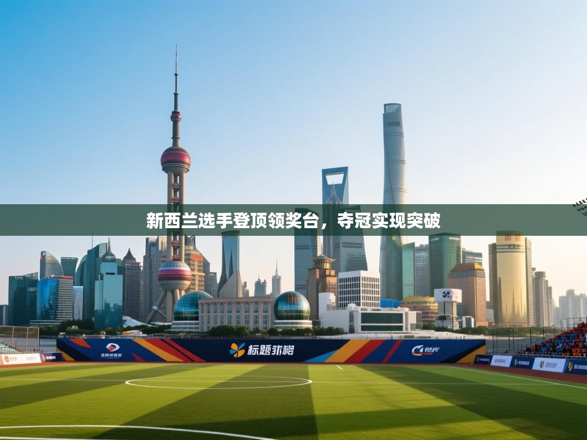 问鼎娱乐官方网址-新西兰选手登顶领奖台，夺冠实现突破