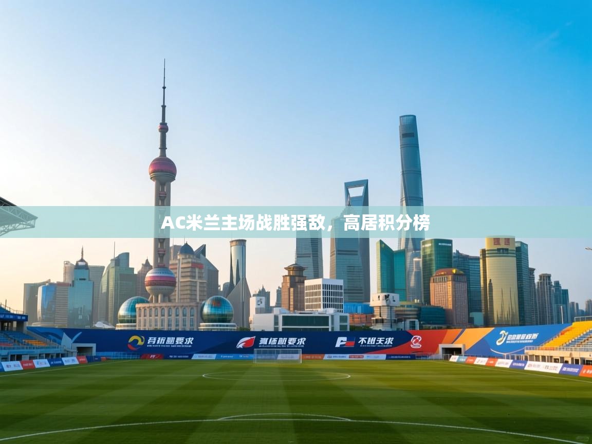 问鼎娱乐在线网址-AC米兰主场战胜强敌，高居积分榜