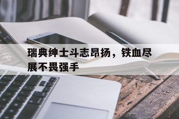 德赢体育官网-瑞典绅士斗志昂扬，铁血尽展不畏强手